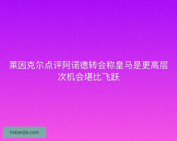 莱因克尔点评阿诺德转会称皇马是更高层次机会堪比飞跃