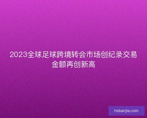 2023全球足球跨境转会市场创纪录交易金额再创新高