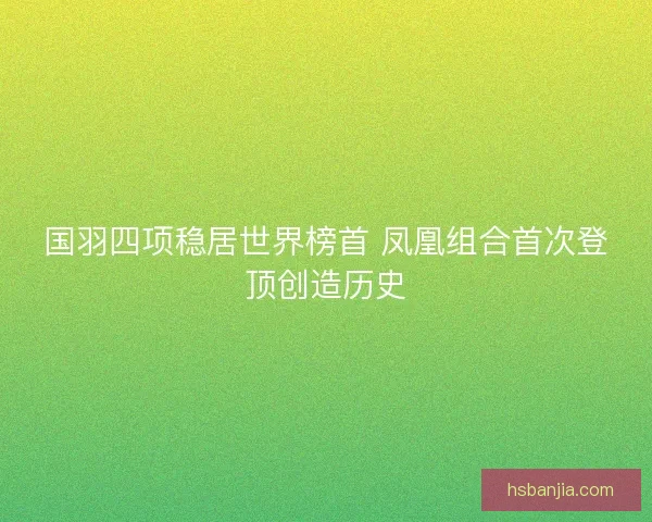 国羽四项稳居世界榜首 凤凰组合首次登顶创造历史