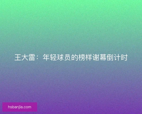 王大雷：年轻球员的榜样谢幕倒计时